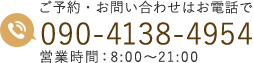 ご予約・お問い合わせはお電話で 電話：090-4138-4954 営業時間：8:00～24:00（最終受付23:00）